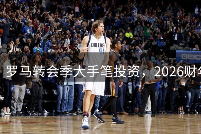 罗马转会季大手笔投资，2026财年实现收支平衡